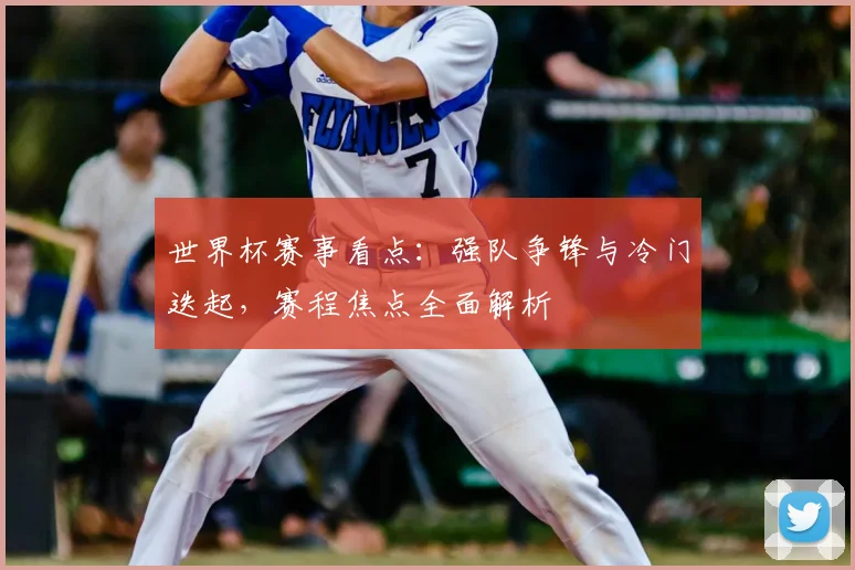 世界杯赛事看点：强队争锋与冷门迭起，赛程焦点全面解析