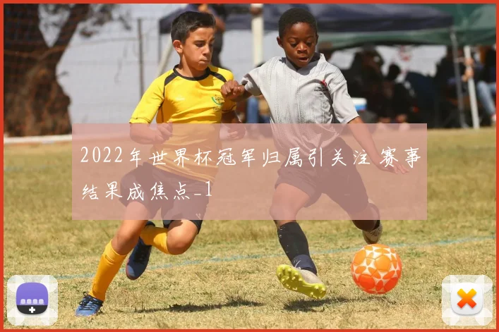 2022年世界杯冠军归属引关注 赛事结果成焦点_1