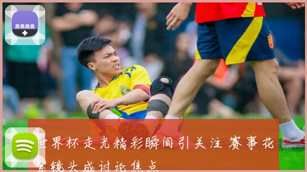世界杯走光精彩瞬间引关注 赛事花絮镜头成讨论焦点