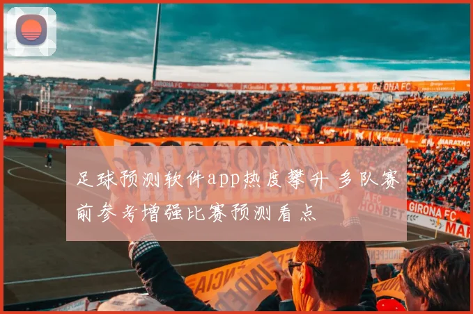 足球预测软件app热度攀升 多队赛前参考增强比赛预测看点