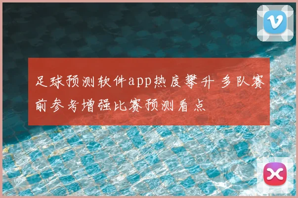 足球预测软件app热度攀升 多队赛前参考增强比赛预测看点