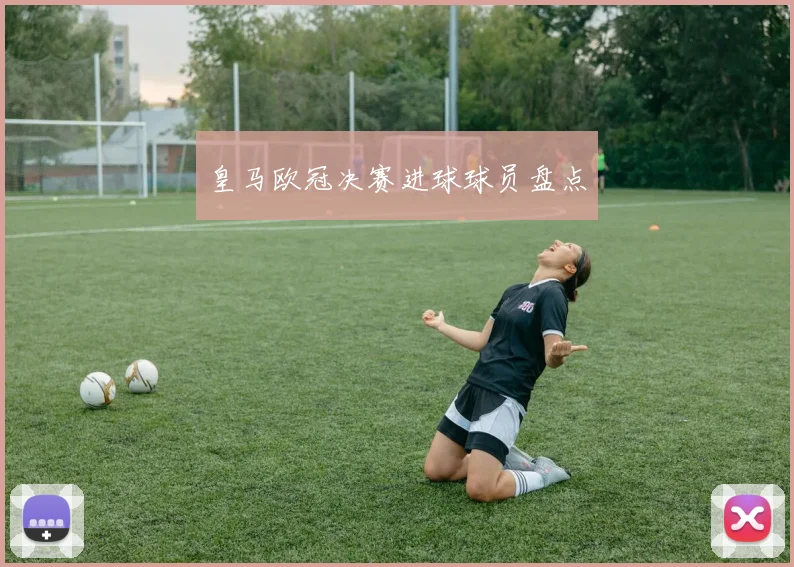皇马欧冠决赛进球球员盘点