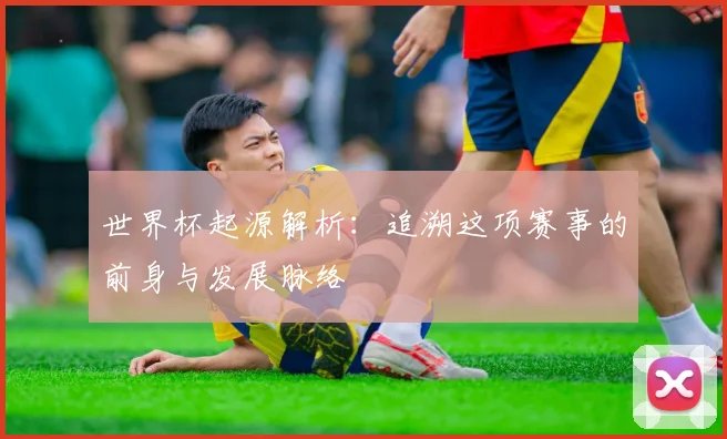 世界杯起源解析：追溯这项赛事的前身与发展脉络