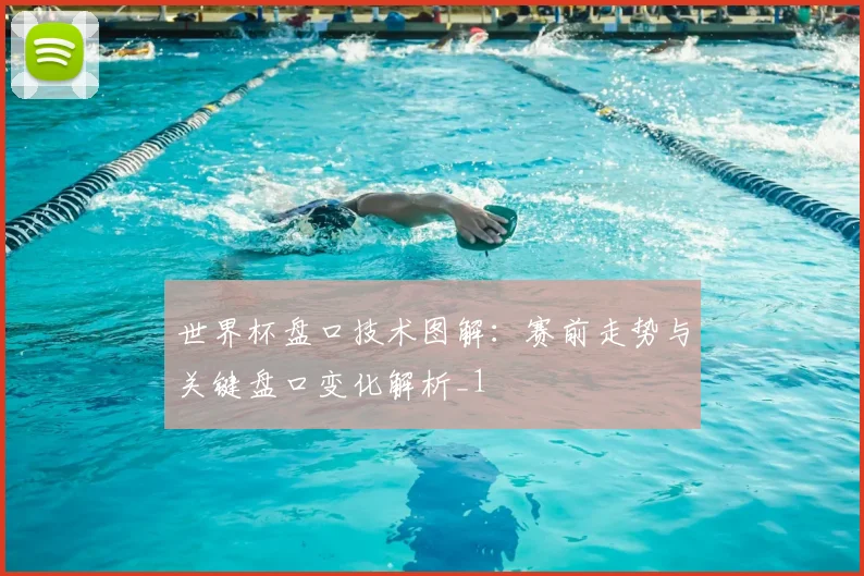 世界杯盘口技术图解:赛前走势与关键盘口变化解析_1