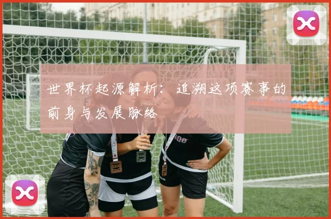 世界杯起源解析：追溯这项赛事的前身与发展脉络