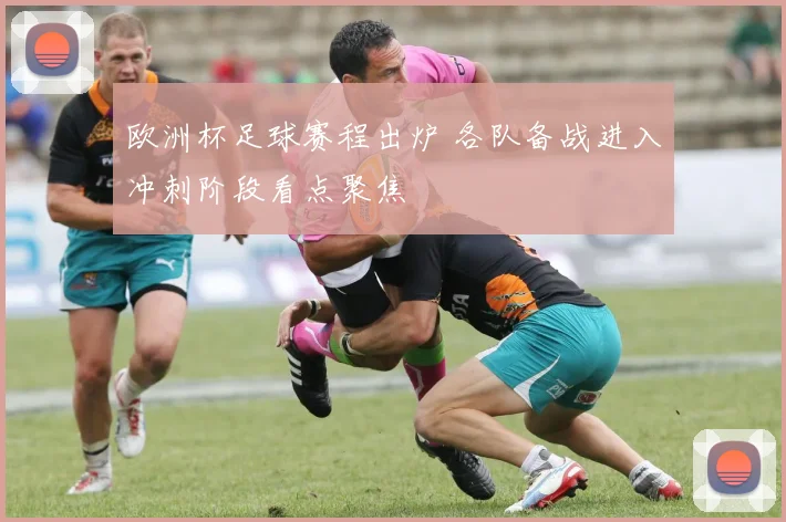 欧洲杯足球赛程出炉 各队备战进入冲刺阶段看点聚焦