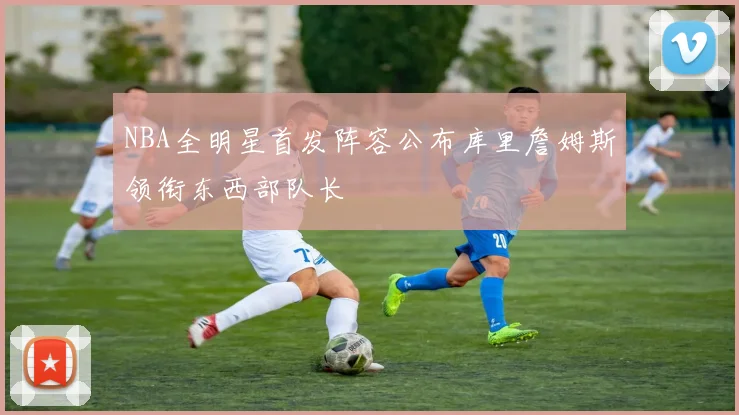 NBA全明星首发阵容公布库里詹姆斯领衔东西部队长
