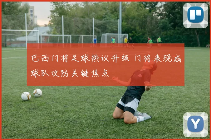 巴西门将足球热议升级 门将表现成球队攻防关键焦点