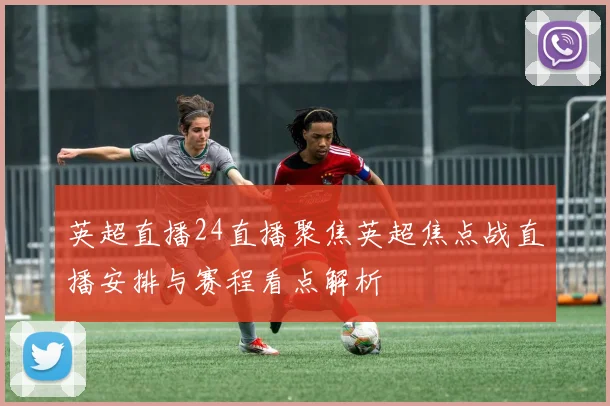 英超直播24直播聚焦英超焦点战直播安排与赛程看点解析
