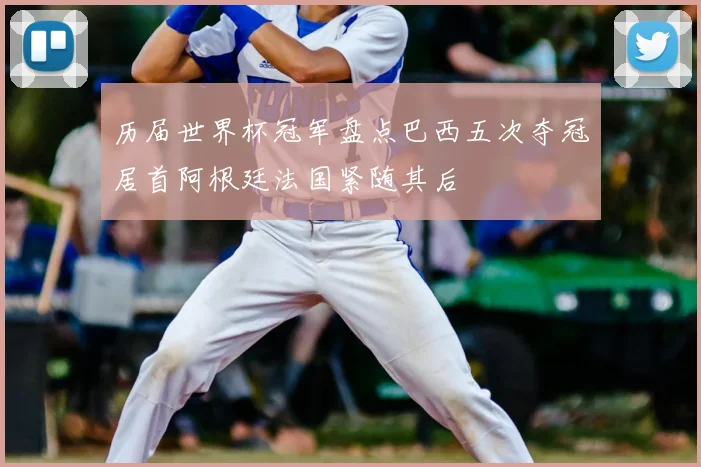 历届世界杯冠军盘点巴西五次夺冠居首阿根廷法国紧随其后