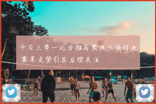 今日三串一比分推荐聚焦三场对决 赛果走势引发后续关注
