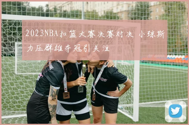 2023NBA扣篮大赛决赛对决 小琼斯力压群雄夺冠引关注