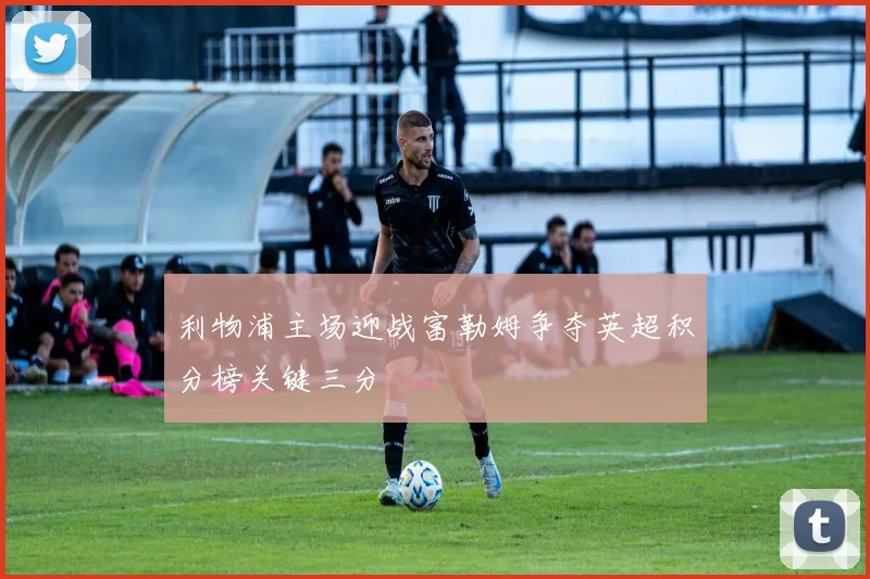 利物浦主场迎战富勒姆争夺英超积分榜关键三分