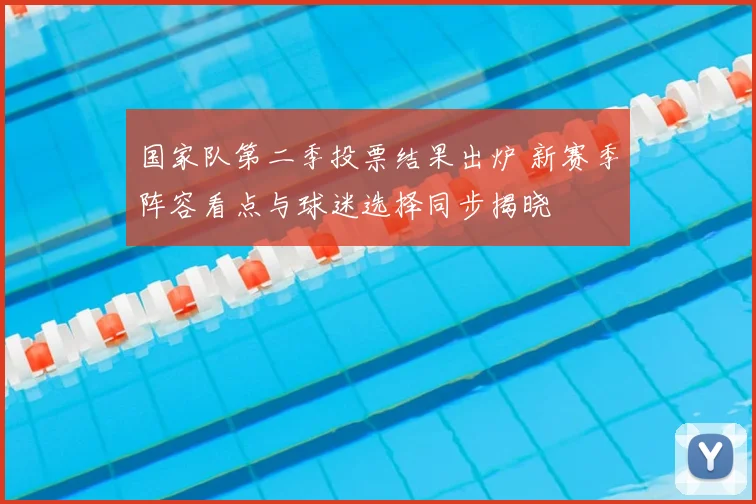 国家队第二季投票结果出炉 新赛季阵容看点与球迷选择同步揭晓