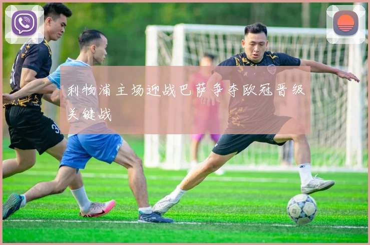利物浦主场迎战巴萨争夺欧冠晋级关键战
