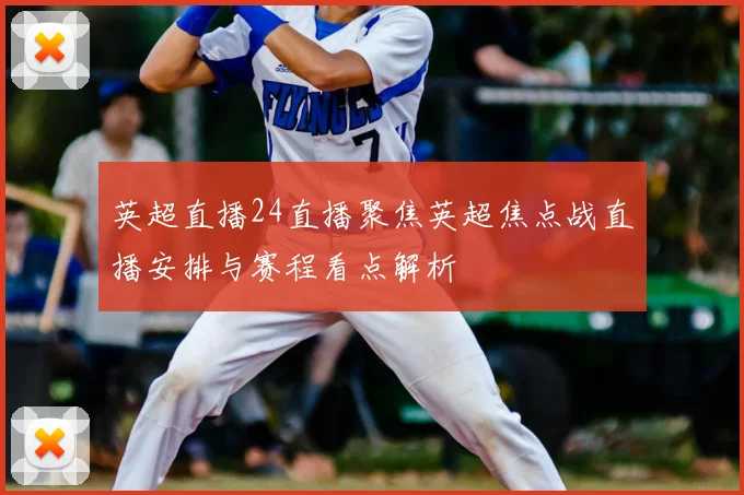 英超直播24直播聚焦英超焦点战直播安排与赛程看点解析