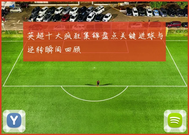 英超十大疯狂集锦盘点关键进球与逆转瞬间回顾