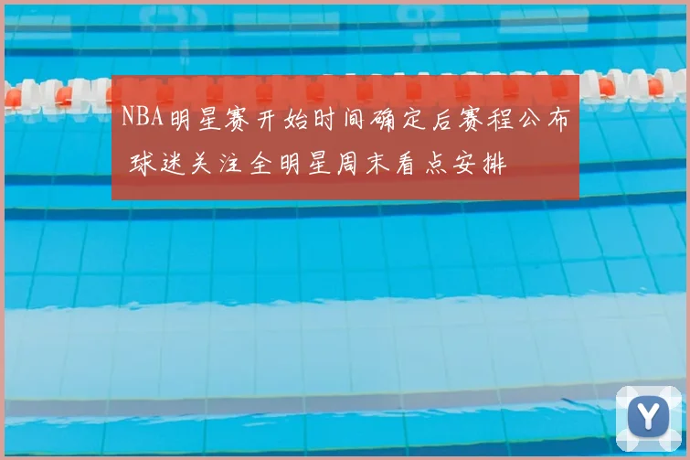 NBA明星赛开始时间确定后赛程公布 球迷关注全明星周末看点安排