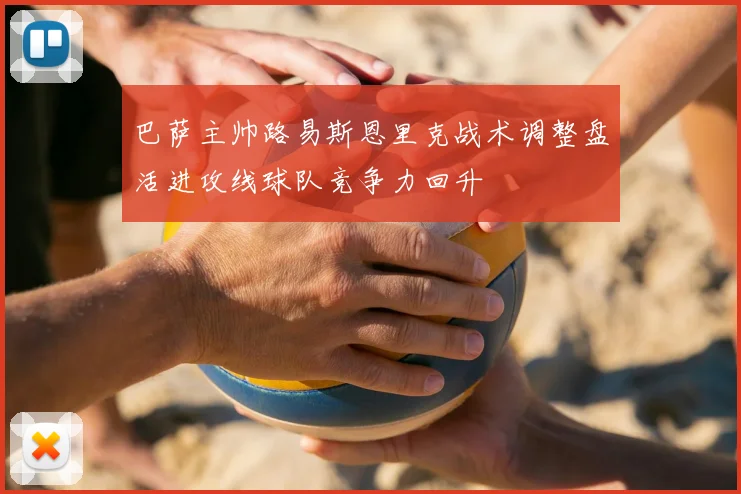 巴萨主帅路易斯恩里克战术调整盘活进攻线球队竞争力回升