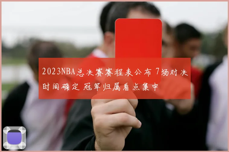 2023NBA总决赛赛程表公布 7场对决时间确定 冠军归属看点集中