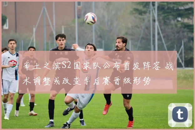 率土之滨S2国家队公布首发阵容 战术调整或改变季后赛晋级形势