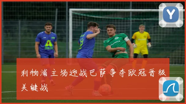 利物浦主场迎战巴萨争夺欧冠晋级关键战