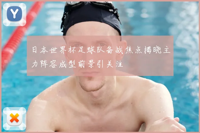 日本世界杯足球队备战焦点揭晓主力阵容成型前景引关注
