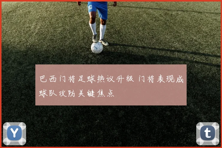 巴西门将足球热议升级 门将表现成球队攻防关键焦点