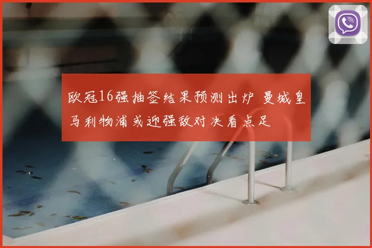 欧冠16强抽签结果预测出炉 曼城皇马利物浦或迎强敌对决看点足