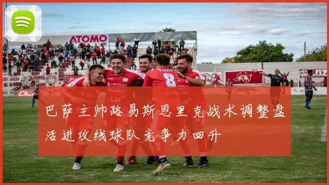 巴萨主帅路易斯恩里克战术调整盘活进攻线球队竞争力回升