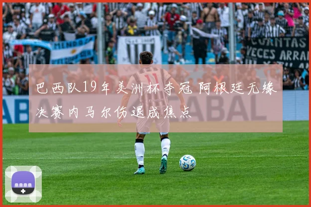 巴西队19年美洲杯夺冠 阿根廷无缘决赛内马尔伤退成焦点