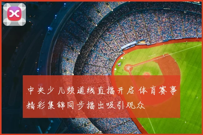 中央少儿频道线直播开启 体育赛事精彩集锦同步播出吸引观众
