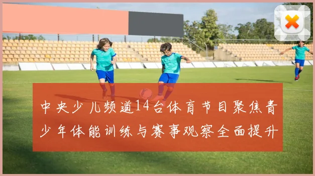 中央少儿频道14台体育节目聚焦青少年体能训练与赛事观察全面提升运动参与度