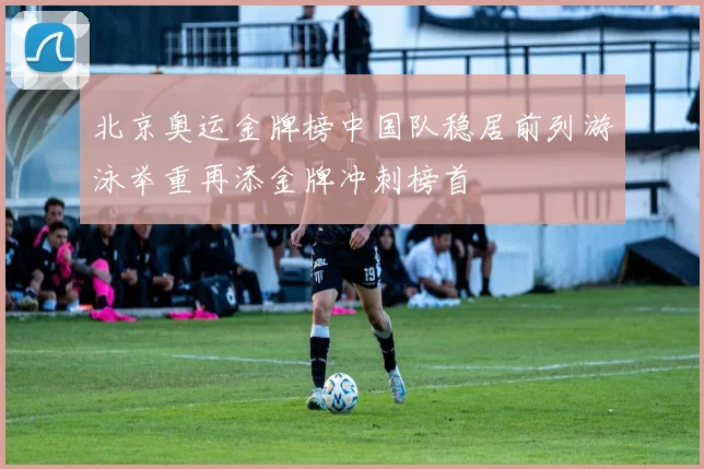 北京奥运金牌榜中国队稳居前列游泳举重再添金牌冲刺榜首