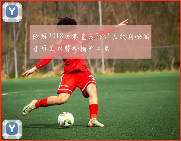 欧冠2018决赛皇马3比1击败利物浦夺冠贝尔替补梅开二度