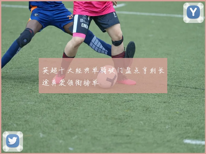 英超十大经典单骑破门盘点亨利长途奔袭领衔榜单