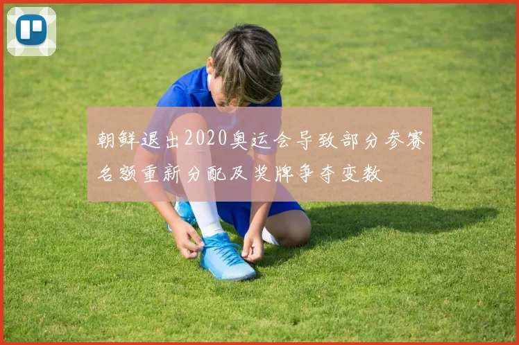 朝鲜退出2020奥运会导致部分参赛名额重新分配及奖牌争夺变数