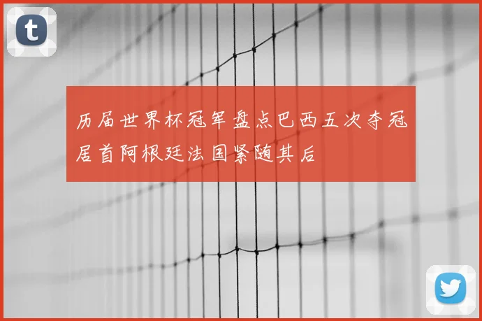 历届世界杯冠军盘点巴西五次夺冠居首阿根廷法国紧随其后