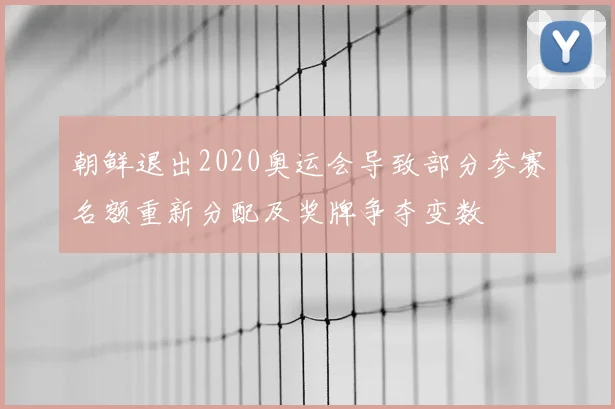 朝鲜退出2020奥运会导致部分参赛名额重新分配及奖牌争夺变数