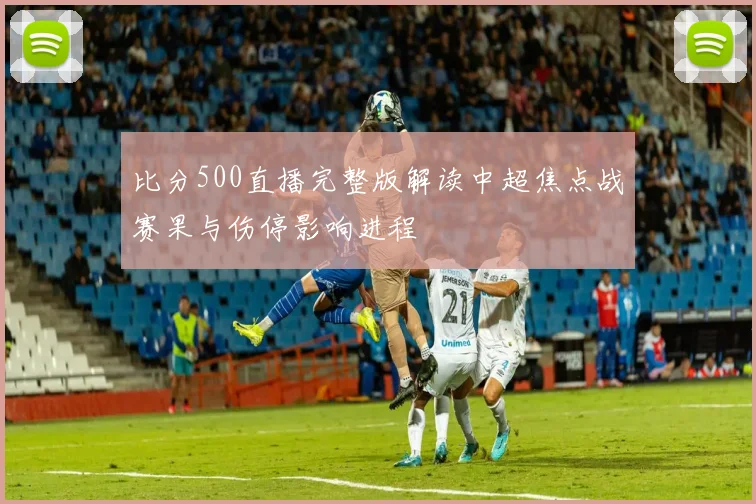 比分500直播完整版解读中超焦点战赛果与伤停影响进程