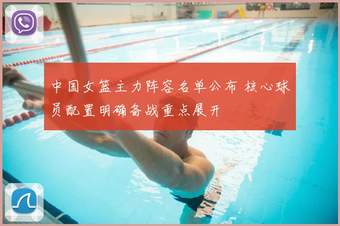 中国女篮主力阵容名单公布 核心球员配置明确备战重点展开