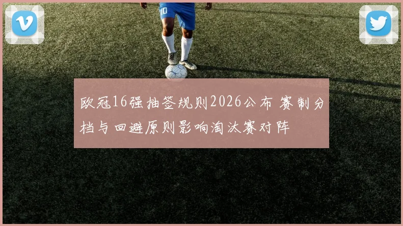 欧冠16强抽签规则2026公布 赛制分档与回避原则影响淘汰赛对阵