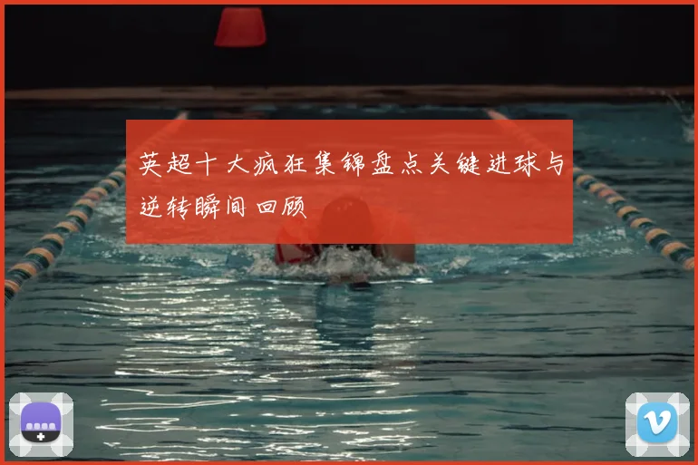 英超十大疯狂集锦盘点关键进球与逆转瞬间回顾